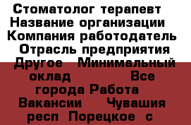 Стоматолог терапевт › Название организации ­ Компания-работодатель › Отрасль предприятия ­ Другое › Минимальный оклад ­ 20 000 - Все города Работа » Вакансии   . Чувашия респ.,Порецкое. с.